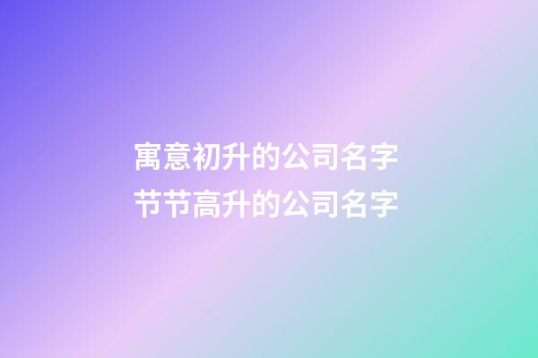 寓意初升的公司名字 节节高升的公司名字-第1张-公司起名-玄机派